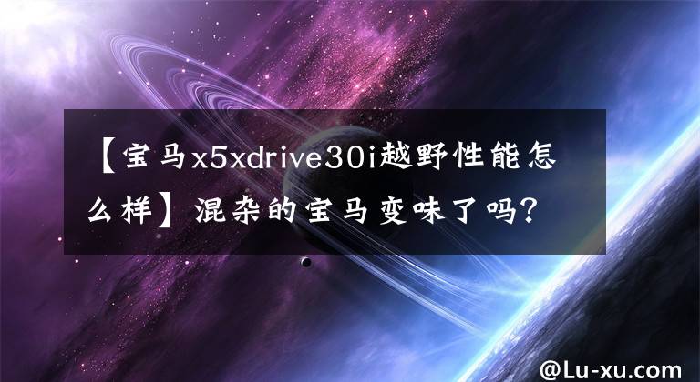 【宝马x5xdrive30i越野性能怎么样】混杂的宝马变味了吗?X5 xDrive40e调试