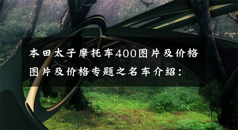 本田太子摩托车400图片及价格图片及价格专题之名车介绍:中排量王炸——本田CB400,得到也是最好的