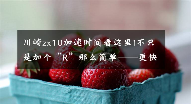 川崎zx10加速时间看这里!不只是加个“R”那么简单——更快的大牛,川崎ZX-10R赛道版