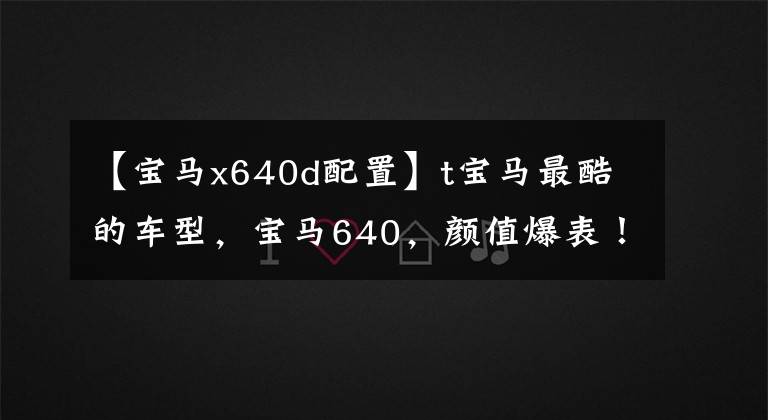 【宝马x640d配置】t宝马最酷的车型，宝马640，颜值爆表！