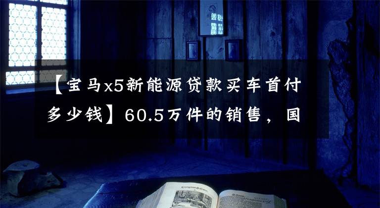 【宝马x5新能源贷款买车首付多少钱】60.5万件的销售，国产宝马X5后期的保养成本贵不贵？工资2万能买吗？