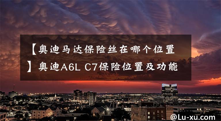 【奥迪马达保险丝在哪个位置】奥迪A6L C7保险位置及功能