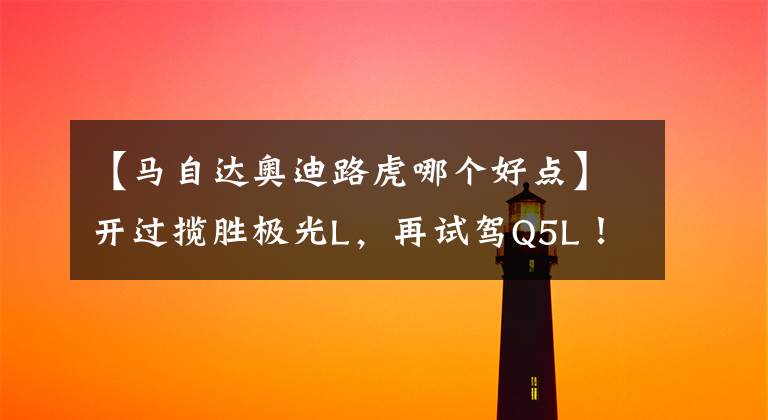 【马自达奥迪路虎哪个好点】开过揽胜极光L,再试驾Q5L!其实,路虎和奥迪的差距很明显