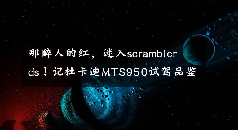 那醉人的红,迷入scrambler ds!记杜卡迪MTS950试驾品鉴