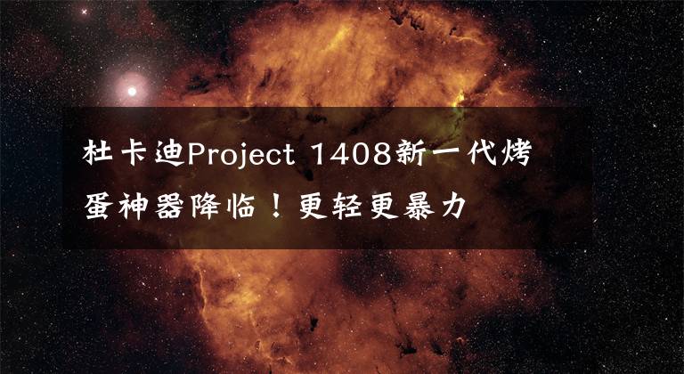 杜卡迪Project 1408新一代烤蛋神器降临!更轻更暴力