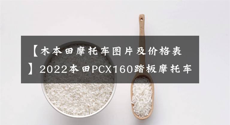 【木本田摩托车图片及价格表】2022本田PCX160踏板摩托车详细介绍售价22,990韩元