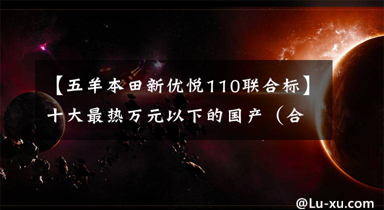 【五羊本田新优悦110联合标】十大最热万元以下的国产（合资）踏板摩托车——物美价廉，真乃白菜价！
