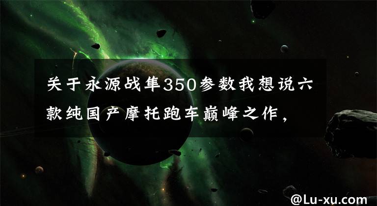 关于永源战隼350参数我想说六款纯国产摩托跑车巅峰之作,宗申最为良心!