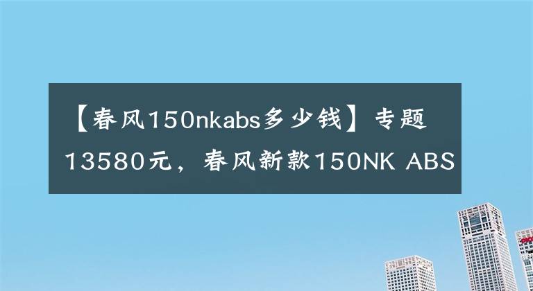 【春风150nkabs多少钱】专题13580元,春风新款150NK ABS版发布!