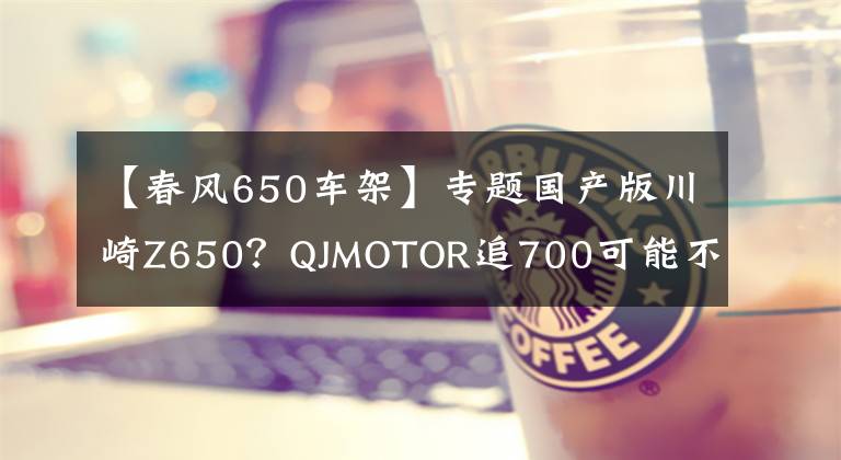 【春风650车架】专题国产版川崎Z650?QJMOTOR追700可能不止是价格屠夫那么简单