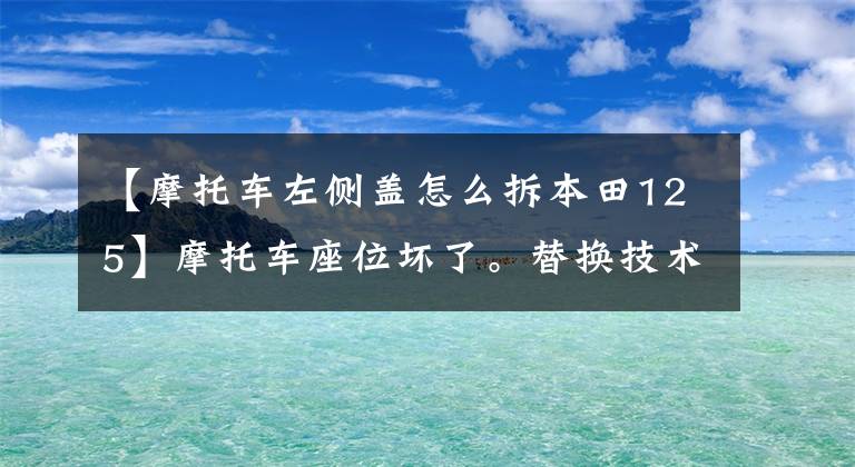 【摩托车左侧盖怎么拆本田125】摩托车座位坏了。替换技术get到了吗?