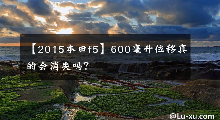 【2015本田f5】600毫升位移真的会消失吗?