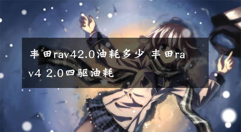 丰田rav42.0油耗多少 丰田rav4 2.0四驱油耗