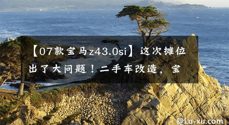【07款宝马z43.0si】这次摊位出了大问题!二手车改造,宝马Z4 3.0si E85 (a)