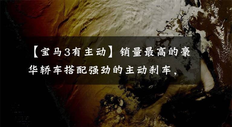 【宝马3有主动】销量最高的豪华轿车搭配强劲的主动刹车,失传宝马3系。