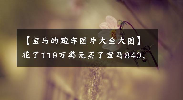 【宝马的跑车图片大全大图】花了119万美元买了宝马840,背着背包车,遇到了日产GTR,3763两个人一起约定洗车。
