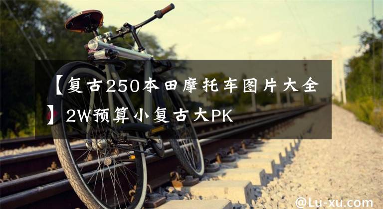 【复古250本田摩托车图片大全】2W预算小复古大PK