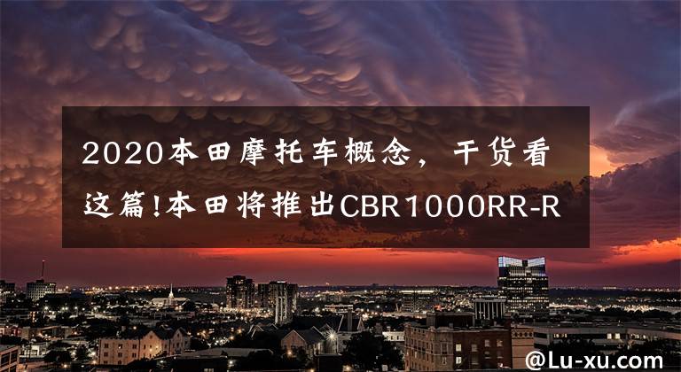 2020本田摩托车概念,干货看这篇!本田将推出CBR1000RR-R 30周年纪念版?