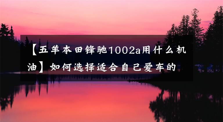 【五羊本田锋驰1002a用什么机油】如何选择适合自己爱车的油,对摩托车油了解多少?