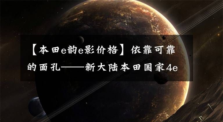 【本田e韵e影价格】依靠可靠的面孔——新大陆本田国家4e云110评价