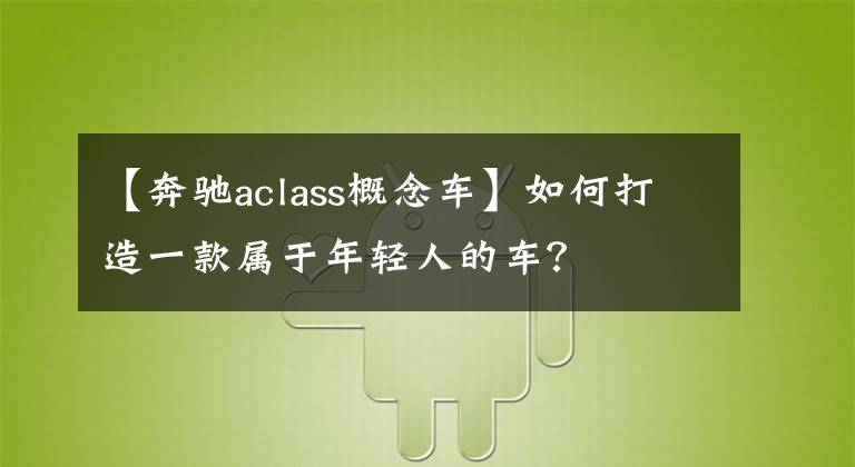 【奔驰aclass概念车】如何打造一款属于年轻人的车?