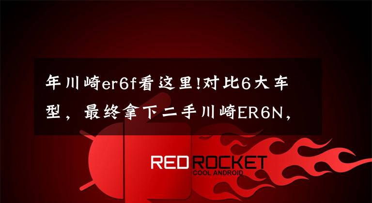 年川崎er6f看这里!对比6大车型,最终拿下二手川崎ER6N,禁摩真的是难受啊