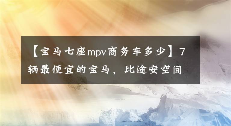 【宝马七座mpv商务车多少】7辆最便宜的宝马,比途安空间少20万韩元,100公里6.3L,纯进口身份
