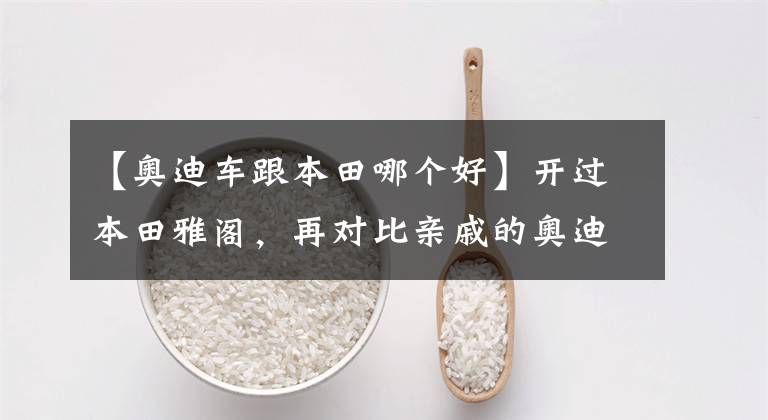 【奥迪车跟本田哪个好】开过本田雅阁，再对比亲戚的奥迪A3，车主：谁更好开完就懂了