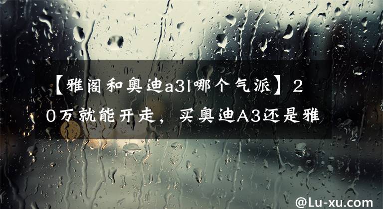 【雅阁和奥迪a3l哪个气派】20万就能开走，买奥迪A3还是雅阁？就喜欢"我就是这么狂"的气场