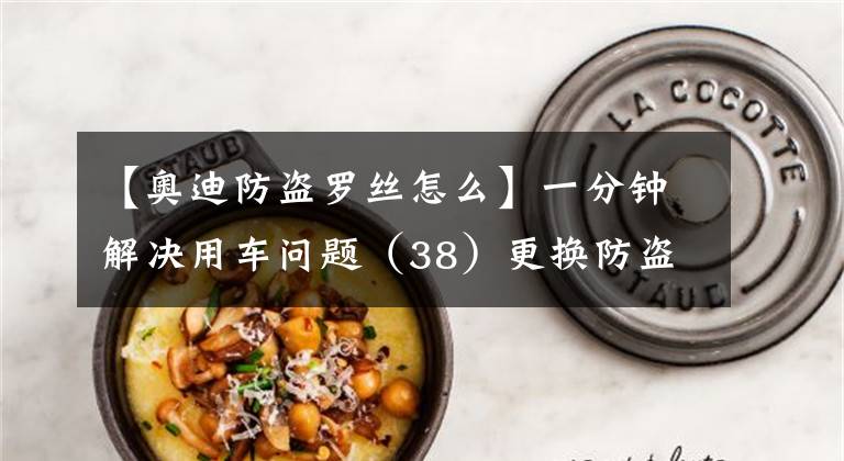 【奥迪防盗罗丝怎么】一分钟解决用车问题(38)更换防盗螺丝