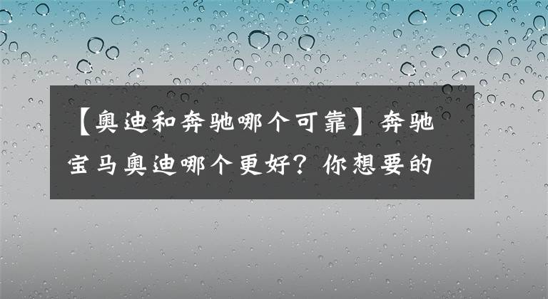 【奥迪和奔驰哪个可靠】奔驰宝马奥迪哪个更好？你想要的答案在这里