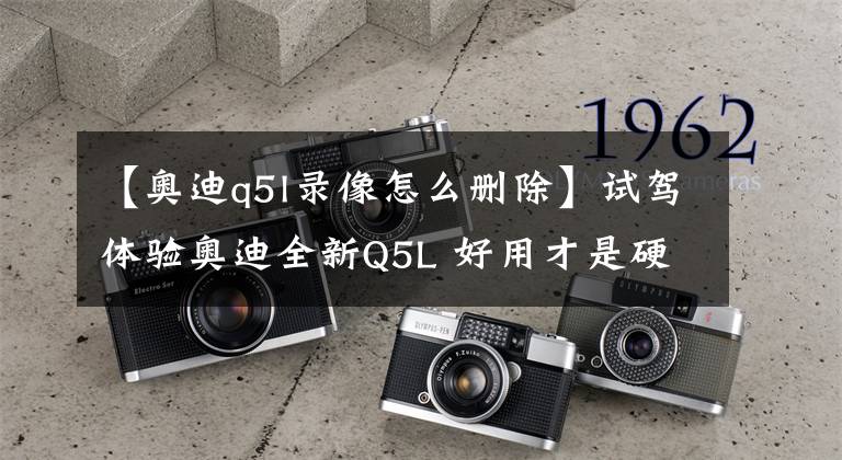 【奥迪q5l录像怎么删除】试驾体验奥迪全新Q5L 好用才是硬道理