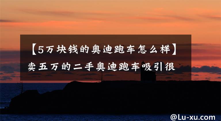 【5万块钱的奥迪跑车怎么样】卖五万的二手奥迪跑车吸引很多买家,但看到外观后大家都摇头了