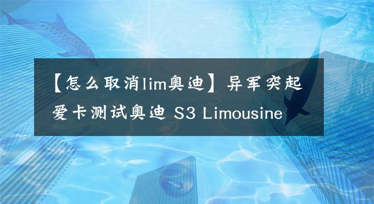 【怎么取消lim奥迪】异军突起 爱卡测试奥迪 S3 Limousine