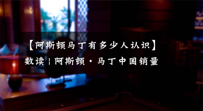 【阿斯顿马丁有多少人认识】数读 | 阿斯顿·马丁中国销量创新高,三分之一新车主为女客户