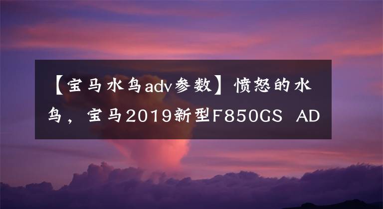 【宝马水鸟adv参数】愤怒的水鸟，宝马2019新型F850GS ADV分析