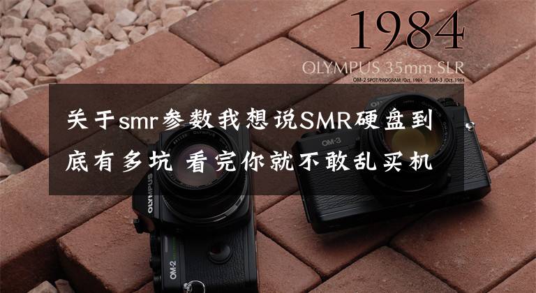 关于smr参数我想说SMR硬盘到底有多坑 看完你就不敢乱买机械硬盘了