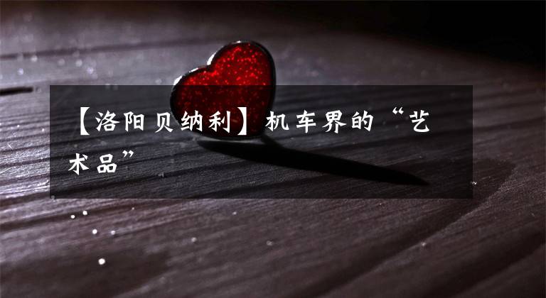 【洛阳贝纳利】机车界的“艺术品”