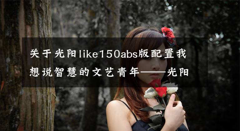 关于光阳like150abs版配置我想说智慧的文艺青年——光阳Any Like 150 Noodoe
