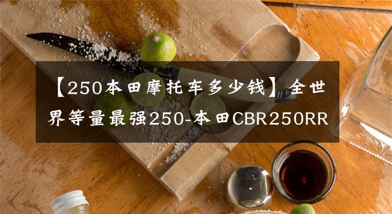 【250本田摩托车多少钱】全世界等量最强250-本田CBR250RR，你愿意以这个价格买吗？