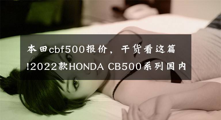 本田cbf500报价,干货看这篇!2022款HONDA CB500系列国内发布,前双碟盘、减震升级,售价不变