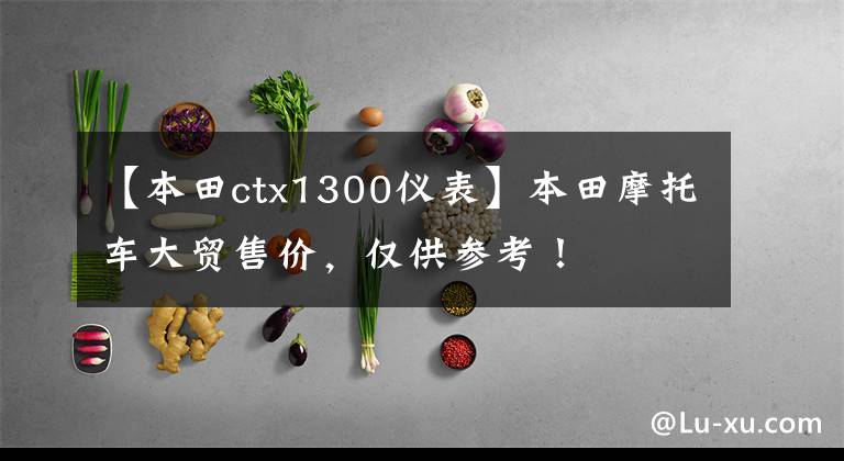 【本田ctx1300仪表】本田摩托车大贸售价,仅供参考!