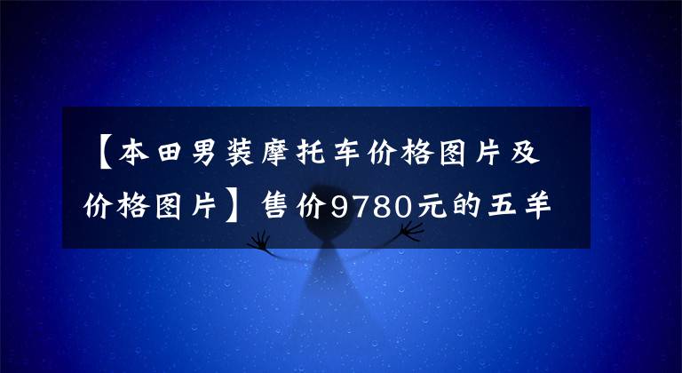 【本田男装摩托车价格图片及价格图片】售价9780元的五羊本田发布帅影150S,比一代神车幻影更具吸引力