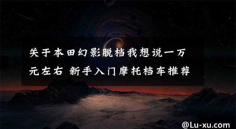 关于本田幻影脱档我想说一万元左右 新手入门摩托档车推荐