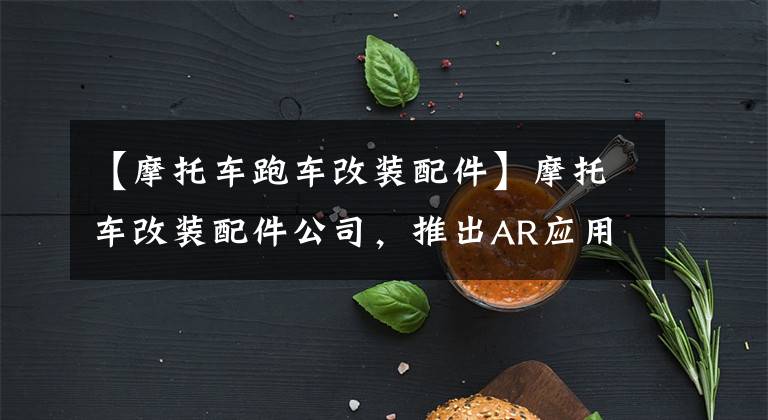 【摩托车跑车改装配件】摩托车改装配件公司,推出AR应用程序,可以快速预览实际效果