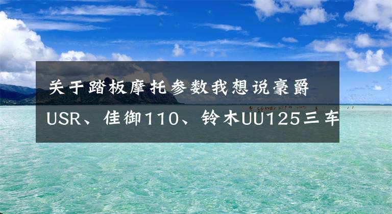 关于踏板摩托参数我想说豪爵USR、佳御110、铃木UU125三车的性能参数对比