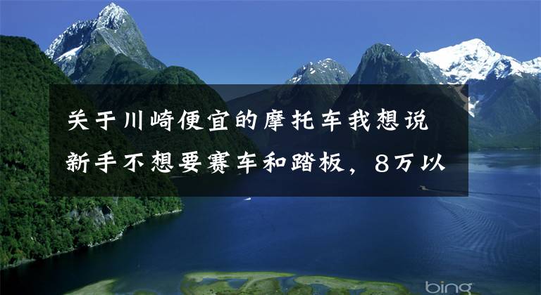 关于川崎便宜的摩托车我想说新手不想要赛车和踏板，8万以下进口的，后座平整的摩托有哪些？