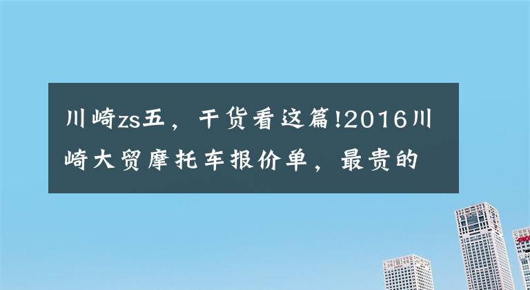 川崎zs五，干货看这篇!2016川崎大贸摩托车报价单，最贵的高达72万