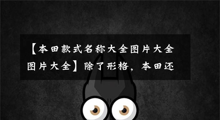 【本田款式名称大全图片大全图片大全】除了形格,本田还有哪些经典的车名值得我们回味?
