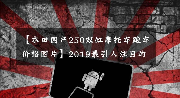 【本田国产250双缸摩托车跑车价格图片】2019最引人注目的2缸250模仿:本田CBR250RR!超跑风,轻巧敏捷